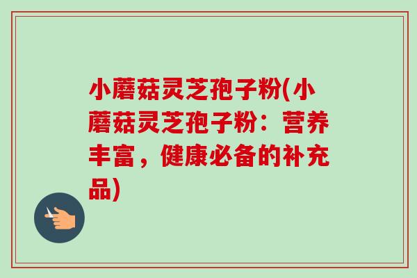 小蘑菇灵芝孢子粉(小蘑菇灵芝孢子粉:营养丰富,健康必备的补充品)-第1张图片-卓越灵芝孢子粉 小蘑菇灵芝孢子粉(小蘑菇灵芝孢子粉:营养丰富,健康必备的补充品)-第1张图片-卓越灵芝孢子粉