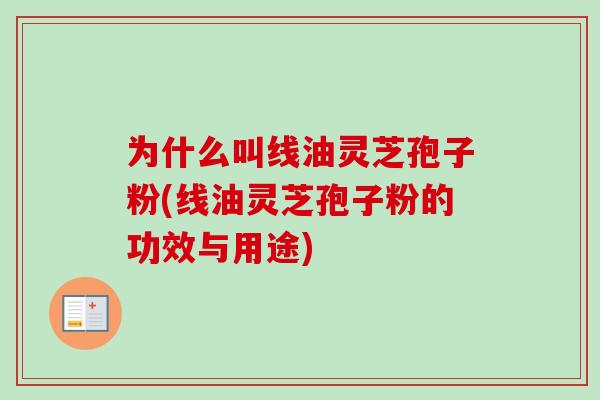 为什么叫线油灵芝孢子粉(线油灵芝孢子粉的功效与用途)-第1张图片-卓越灵芝孢子粉 为什么叫线油灵芝孢子粉(线油灵芝孢子粉的功效与用途)-第1张图片-卓越灵芝孢子粉