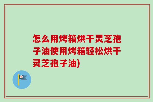 怎么用烤箱烘干灵芝孢子油使用烤箱轻松烘干灵芝孢子油)-第1张图片-卓越灵芝孢子粉 怎么用烤箱烘干灵芝孢子油使用烤箱轻松烘干灵芝孢子油)-第1张图片-卓越灵芝孢子粉