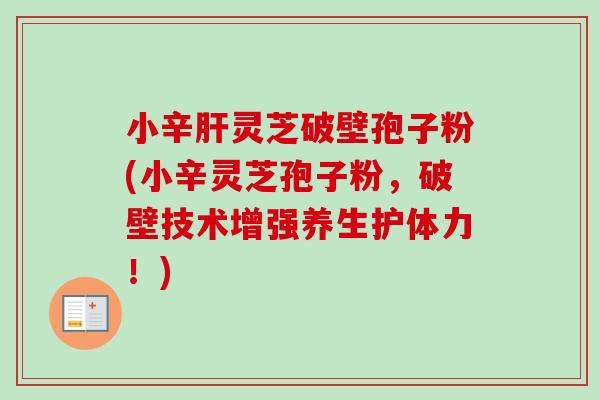 小辛肝灵芝破壁孢子粉(小辛灵芝孢子粉，破壁技术增强养生护体力！)-第1张图片-卓越灵芝孢子粉