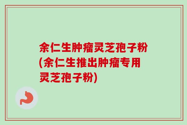 余仁生肿瘤灵芝孢子粉(余仁生推出肿瘤专用灵芝孢子粉)-第1张图片-卓越灵芝孢子粉 余仁生肿瘤灵芝孢子粉(余仁生推出肿瘤专用灵芝孢子粉)-第1张图片-卓越灵芝孢子粉