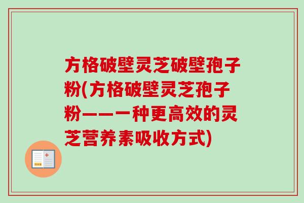 方格破壁灵芝破壁孢子粉(方格破壁灵芝孢子粉——一种更高效的灵芝营养素吸收方式)-第1张图片-卓越灵芝孢子粉 方格破壁灵芝破壁孢子粉(方格破壁灵芝孢子粉——一种更高效的灵芝营养素吸收方式)-第1张图片-卓越灵芝孢子粉