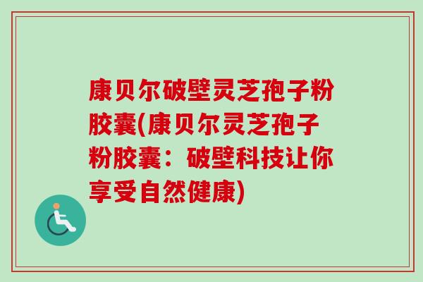 康贝尔破壁灵芝孢子粉胶囊(康贝尔灵芝孢子粉胶囊:破壁科技让你享受自然健康)-第1张图片-卓越灵芝孢子粉 康贝尔破壁灵芝孢子粉胶囊(康贝尔灵芝孢子粉胶囊:破壁科技让你享受自然健康)-第1张图片-卓越灵芝孢子粉
