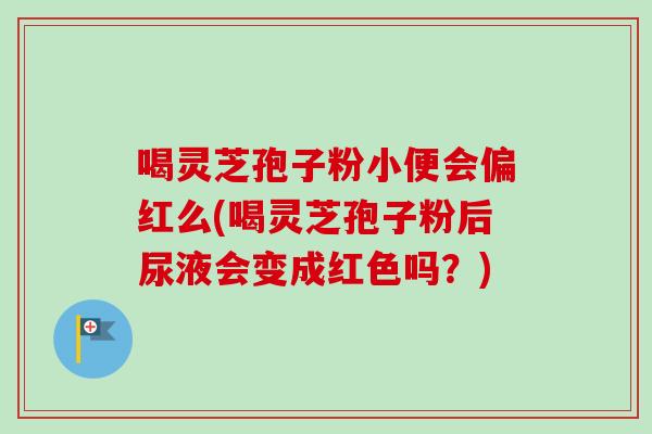 喝灵芝孢子粉小便会偏红么(喝灵芝孢子粉后尿液会变成红色吗?)-第1张图片-卓越灵芝孢子粉 喝灵芝孢子粉小便会偏红么(喝灵芝孢子粉后尿液会变成红色吗?)-第1张图片-卓越灵芝孢子粉