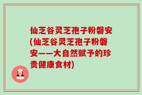 仙芝谷灵芝孢子粉磐安(仙芝谷灵芝孢子粉磐安——大自然赋予的珍贵健康食材)-第1张图片-卓越灵芝孢子粉 仙芝谷灵芝孢子粉磐安(仙芝谷灵芝孢子粉磐安——大自然赋予的珍贵健康食材)-第1张图片-卓越灵芝孢子粉