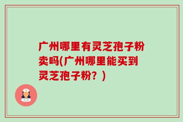 广州哪里有灵芝孢子粉卖吗(广州哪里能买到灵芝孢子粉?)-第1张图片-卓越灵芝孢子粉 广州哪里有灵芝孢子粉卖吗(广州哪里能买到灵芝孢子粉?)-第1张图片-卓越灵芝孢子粉