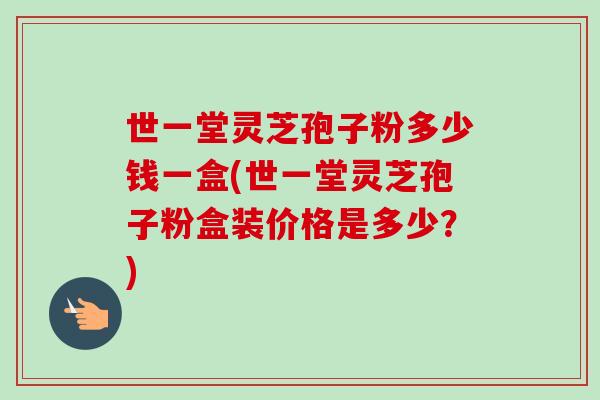 世一堂灵芝孢子粉多少钱一盒(世一堂灵芝孢子粉盒装价格是多少?)-第1张图片-卓越灵芝孢子粉 世一堂灵芝孢子粉多少钱一盒(世一堂灵芝孢子粉盒装价格是多少?)-第1张图片-卓越灵芝孢子粉