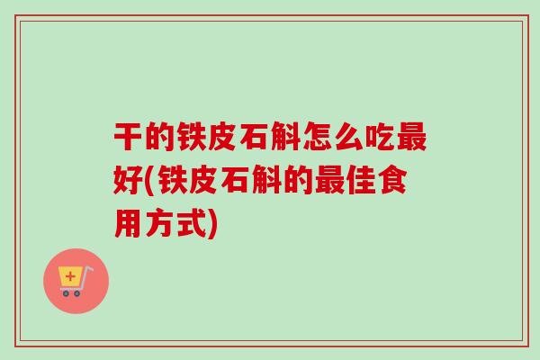 干的铁皮石斛怎么吃最好(铁皮石斛的最佳食用方式)-第1张图片-卓越灵芝孢子粉 干的铁皮石斛怎么吃最好(铁皮石斛的最佳食用方式)-第1张图片-卓越灵芝孢子粉