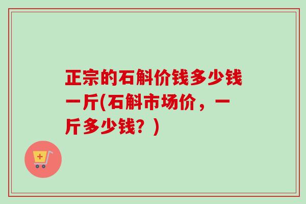 正宗的石斛价钱多少钱一斤(石斛市场价,一斤多少钱?)-第1张图片-卓越灵芝孢子粉 正宗的石斛价钱多少钱一斤(石斛市场价,一斤多少钱?)-第1张图片-卓越灵芝孢子粉