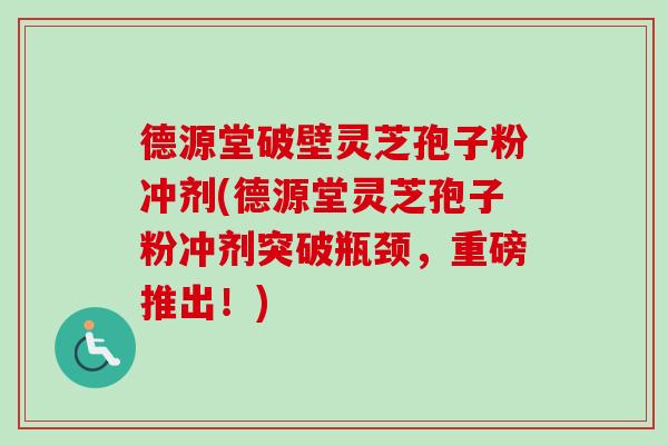 德源堂破壁灵芝孢子粉冲剂(德源堂灵芝孢子粉冲剂突破瓶颈,重磅推出!)-第1张图片-卓越灵芝孢子粉 德源堂破壁灵芝孢子粉冲剂(德源堂灵芝孢子粉冲剂突破瓶颈,重磅推出!)-第1张图片-卓越灵芝孢子粉