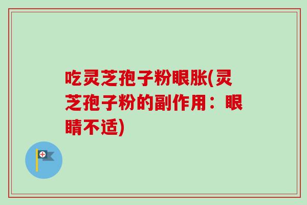 吃灵芝孢子粉眼胀(灵芝孢子粉的副作用:眼睛不适)-第1张图片-卓越灵芝孢子粉 吃灵芝孢子粉眼胀(灵芝孢子粉的副作用:眼睛不适)-第1张图片-卓越灵芝孢子粉