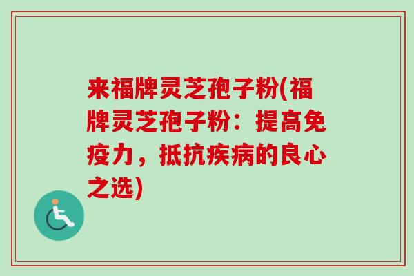 来福牌灵芝孢子粉(福牌灵芝孢子粉：提高免疫力，抵抗疾病的良心之选)-第1张图片-卓越灵芝孢子粉