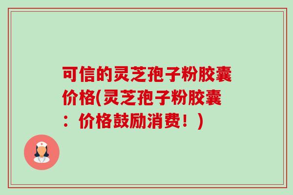 可信的灵芝孢子粉胶囊价格(灵芝孢子粉胶囊:价格鼓励消费!)-第1张图片-卓越灵芝孢子粉 可信的灵芝孢子粉胶囊价格(灵芝孢子粉胶囊:价格鼓励消费!)-第1张图片-卓越灵芝孢子粉