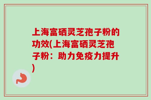 上海富硒灵芝孢子粉的功效(上海富硒灵芝孢子粉:助力免疫力提升)-第1张图片-卓越灵芝孢子粉 上海富硒灵芝孢子粉的功效(上海富硒灵芝孢子粉:助力免疫力提升)-第1张图片-卓越灵芝孢子粉