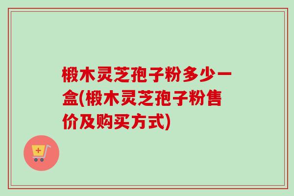 椴木灵芝孢子粉多少一盒(椴木灵芝孢子粉售价及购买方式)-第1张图片-卓越灵芝孢子粉 椴木灵芝孢子粉多少一盒(椴木灵芝孢子粉售价及购买方式)-第1张图片-卓越灵芝孢子粉