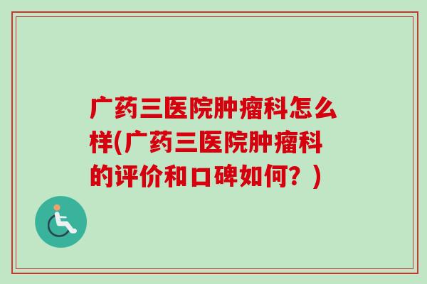 广药三医院肿瘤科怎么样(广药三医院肿瘤科的评价和口碑如何？)-第1张图片-卓越灵芝孢子粉