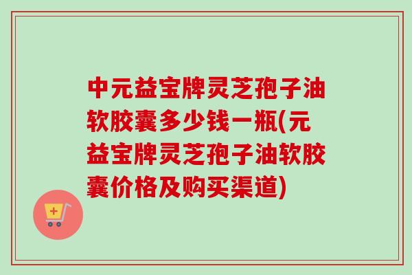 中元益宝牌灵芝孢子油软胶囊多少钱一瓶(元益宝牌灵芝孢子油软胶囊价格及购买渠道)-第1张图片-卓越灵芝孢子粉 中元益宝牌灵芝孢子油软胶囊多少钱一瓶(元益宝牌灵芝孢子油软胶囊价格及购买渠道)-第1张图片-卓越灵芝孢子粉