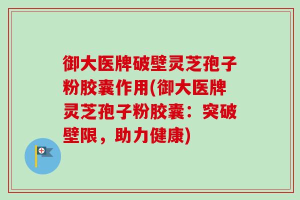 御大医牌破壁灵芝孢子粉胶囊作用(御大医牌灵芝孢子粉胶囊：突破壁限，助力健康)-第1张图片-卓越灵芝孢子粉