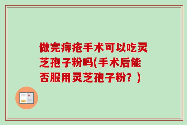 做完痔疮手术可以吃灵芝孢子粉吗(手术后能否服用灵芝孢子粉?)-第1张图片-卓越灵芝孢子粉 做完痔疮手术可以吃灵芝孢子粉吗(手术后能否服用灵芝孢子粉?)-第1张图片-卓越灵芝孢子粉