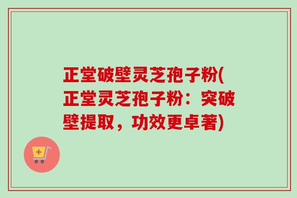 正堂破壁灵芝孢子粉(正堂灵芝孢子粉:突破壁提取,功效更卓著)-第1张图片-卓越灵芝孢子粉 正堂破壁灵芝孢子粉(正堂灵芝孢子粉:突破壁提取,功效更卓著)-第1张图片-卓越灵芝孢子粉