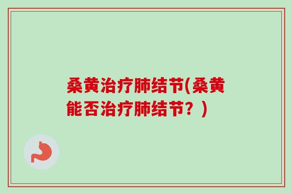 桑黄治疗肺结节(桑黄能否治疗肺结节?)-第1张图片-卓越灵芝孢子粉 桑黄治疗肺结节(桑黄能否治疗肺结节?)-第1张图片-卓越灵芝孢子粉