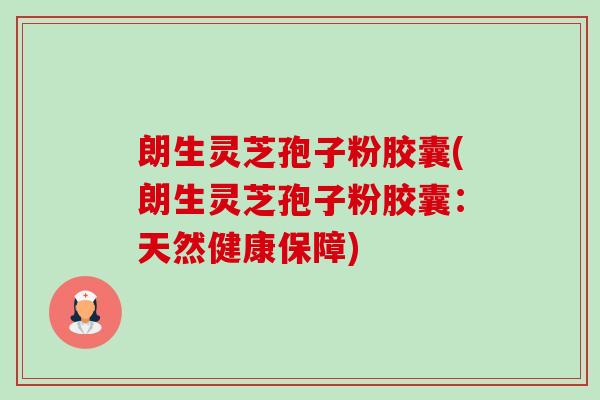 朗生灵芝孢子粉胶囊(朗生灵芝孢子粉胶囊:天然健康保障)-第1张图片-卓越灵芝孢子粉 朗生灵芝孢子粉胶囊(朗生灵芝孢子粉胶囊:天然健康保障)-第1张图片-卓越灵芝孢子粉