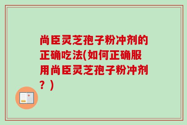 尚臣灵芝孢子粉冲剂的正确吃法(如何正确服用尚臣灵芝孢子粉冲剂？)-第1张图片-卓越灵芝孢子粉