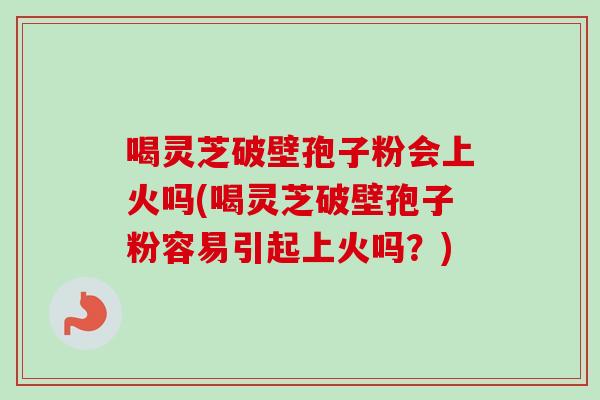 喝灵芝破壁孢子粉会上火吗(喝灵芝破壁孢子粉容易引起上火吗?)-第1张图片-卓越灵芝孢子粉 喝灵芝破壁孢子粉会上火吗(喝灵芝破壁孢子粉容易引起上火吗?)-第1张图片-卓越灵芝孢子粉