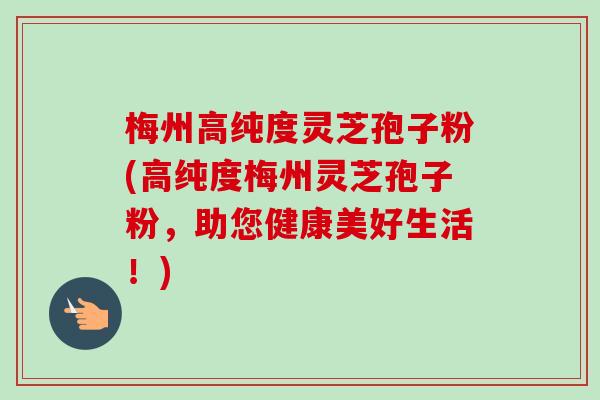 梅州高纯度灵芝孢子粉(高纯度梅州灵芝孢子粉,助您健康美好生活!)-第1张图片-卓越灵芝孢子粉 梅州高纯度灵芝孢子粉(高纯度梅州灵芝孢子粉,助您健康美好生活!)-第1张图片-卓越灵芝孢子粉