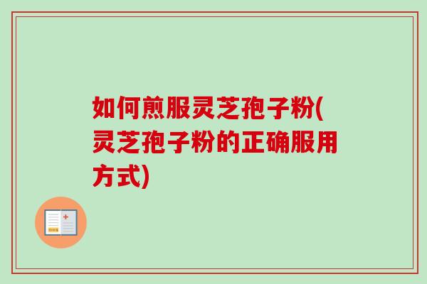如何煎服灵芝孢子粉(灵芝孢子粉的正确服用方式)-第1张图片-卓越灵芝孢子粉 如何煎服灵芝孢子粉(灵芝孢子粉的正确服用方式)-第1张图片-卓越灵芝孢子粉