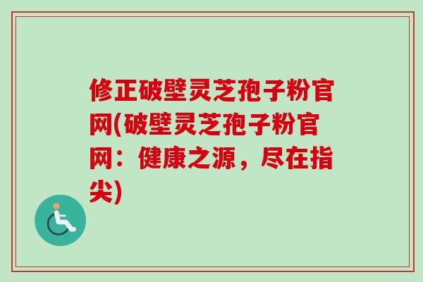 修正破壁灵芝孢子粉官网(破壁灵芝孢子粉官网:健康之源,尽在指尖)-第1张图片-卓越灵芝孢子粉 修正破壁灵芝孢子粉官网(破壁灵芝孢子粉官网:健康之源,尽在指尖)-第1张图片-卓越灵芝孢子粉
