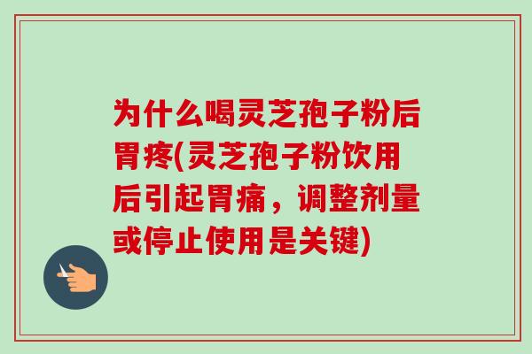 为什么喝灵芝孢子粉后胃疼(灵芝孢子粉饮用后引起胃痛,调整剂量或停止使用是关键)-第1张图片-卓越灵芝孢子粉 为什么喝灵芝孢子粉后胃疼(灵芝孢子粉饮用后引起胃痛,调整剂量或停止使用是关键)-第1张图片-卓越灵芝孢子粉