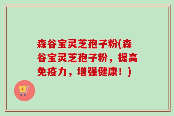 森谷宝灵芝孢子粉(森谷宝灵芝孢子粉，提高免疫力，增强健康！)-第1张图片-卓越灵芝孢子粉