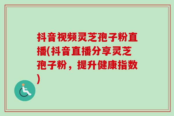 抖音视频灵芝孢子粉直播(抖音直播分享灵芝孢子粉,提升健康指数)-第1张图片-卓越灵芝孢子粉 抖音视频灵芝孢子粉直播(抖音直播分享灵芝孢子粉,提升健康指数)-第1张图片-卓越灵芝孢子粉