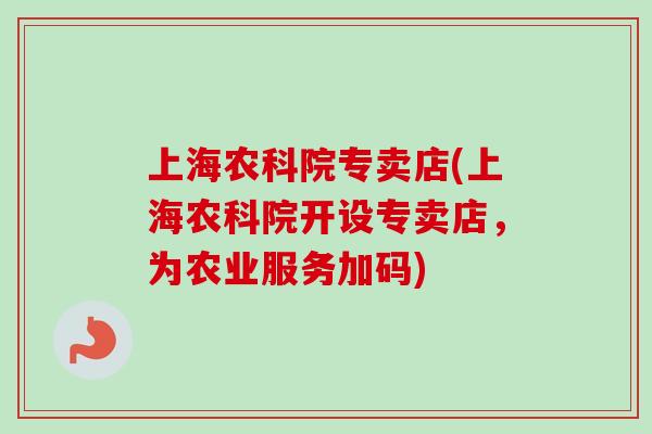上海农科院专卖店(上海农科院开设专卖店,为农业服务加码)-第1张图片-卓越灵芝孢子粉 上海农科院专卖店(上海农科院开设专卖店,为农业服务加码)-第1张图片-卓越灵芝孢子粉