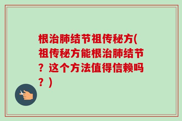 根治肺结节祖传秘方(祖传秘方能根治肺结节?这个方法值得信赖吗?)-第1张图片-卓越灵芝孢子粉 根治肺结节祖传秘方(祖传秘方能根治肺结节?这个方法值得信赖吗?)-第1张图片-卓越灵芝孢子粉