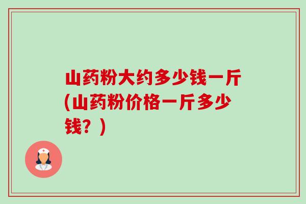 山药粉大约多少钱一斤(山药粉价格一斤多少钱?)-第1张图片-卓越灵芝孢子粉 山药粉大约多少钱一斤(山药粉价格一斤多少钱?)-第1张图片-卓越灵芝孢子粉