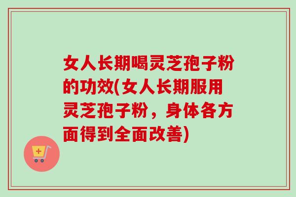 女人长期喝灵芝孢子粉的功效(女人长期服用灵芝孢子粉，身体各方面得到全面改善)-第1张图片-卓越灵芝孢子粉