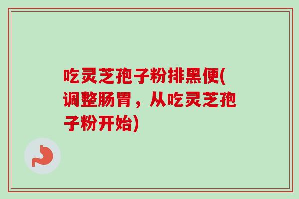 吃灵芝孢子粉排黑便(调整肠胃,从吃灵芝孢子粉开始)-第1张图片-卓越灵芝孢子粉 吃灵芝孢子粉排黑便(调整肠胃,从吃灵芝孢子粉开始)-第1张图片-卓越灵芝孢子粉
