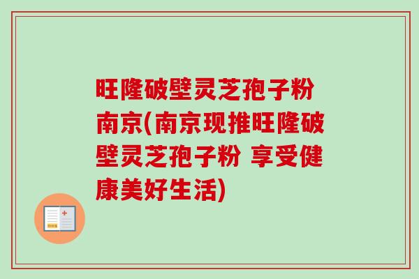 旺隆破壁灵芝孢子粉 南京(南京现推旺隆破壁灵芝孢子粉 享受健康美好生活)-第1张图片-卓越灵芝孢子粉 旺隆破壁灵芝孢子粉 南京(南京现推旺隆破壁灵芝孢子粉 享受健康美好生活)-第1张图片-卓越灵芝孢子粉