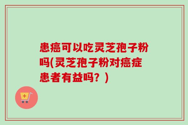 患癌可以吃灵芝孢子粉吗(灵芝孢子粉对癌症患者有益吗?)-第1张图片-卓越灵芝孢子粉 患癌可以吃灵芝孢子粉吗(灵芝孢子粉对癌症患者有益吗?)-第1张图片-卓越灵芝孢子粉