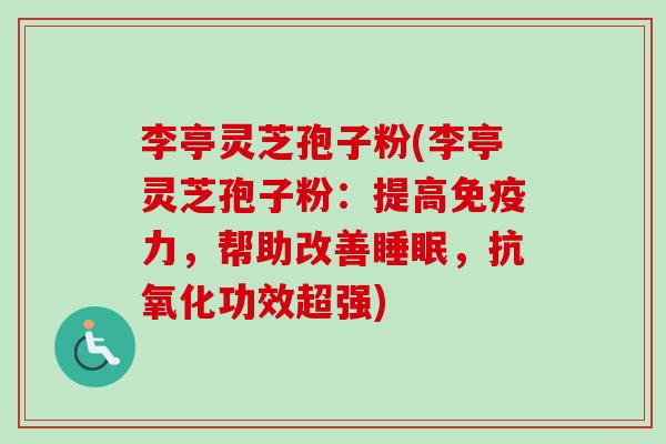 李亭灵芝孢子粉(李亭灵芝孢子粉:提高免疫力,帮助改善睡眠,抗氧化功效超强)-第1张图片-卓越灵芝孢子粉 李亭灵芝孢子粉(李亭灵芝孢子粉:提高免疫力,帮助改善睡眠,抗氧化功效超强)-第1张图片-卓越灵芝孢子粉