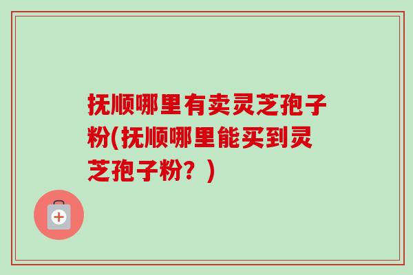 抚顺哪里有卖灵芝孢子粉(抚顺哪里能买到灵芝孢子粉?)-第1张图片-卓越灵芝孢子粉 抚顺哪里有卖灵芝孢子粉(抚顺哪里能买到灵芝孢子粉?)-第1张图片-卓越灵芝孢子粉