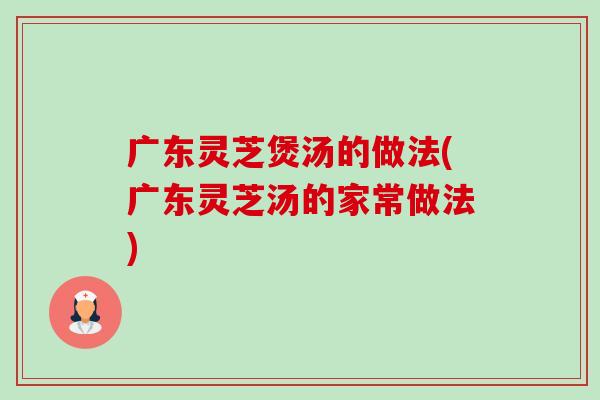 广东灵芝煲汤的做法(广东灵芝汤的家常做法)-第1张图片-卓越灵芝孢子粉 广东灵芝煲汤的做法(广东灵芝汤的家常做法)-第1张图片-卓越灵芝孢子粉