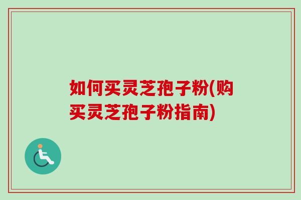 如何买灵芝孢子粉(购买灵芝孢子粉指南)-第1张图片-卓越灵芝孢子粉 如何买灵芝孢子粉(购买灵芝孢子粉指南)-第1张图片-卓越灵芝孢子粉