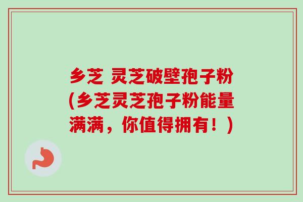 乡芝 灵芝破壁孢子粉(乡芝灵芝孢子粉能量满满,你值得拥有!)-第1张图片-卓越灵芝孢子粉 乡芝 灵芝破壁孢子粉(乡芝灵芝孢子粉能量满满,你值得拥有!)-第1张图片-卓越灵芝孢子粉