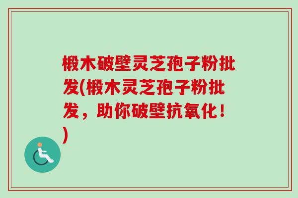 椴木破壁灵芝孢子粉批发(椴木灵芝孢子粉批发,助你破壁抗氧化!)-第1张图片-卓越灵芝孢子粉 椴木破壁灵芝孢子粉批发(椴木灵芝孢子粉批发,助你破壁抗氧化!)-第1张图片-卓越灵芝孢子粉