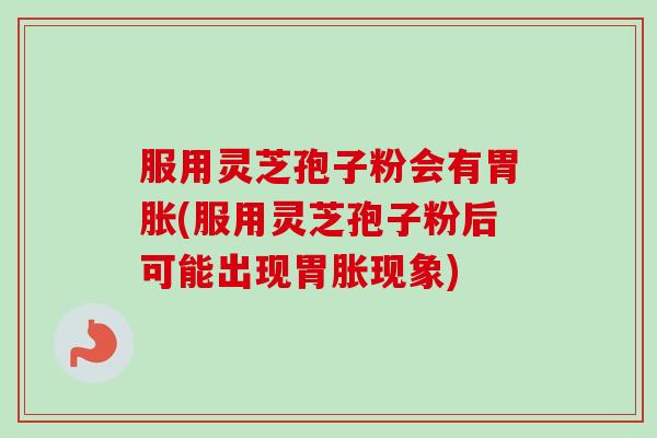 服用灵芝孢子粉会有胃胀(服用灵芝孢子粉后可能出现胃胀现象)-第1张图片-卓越灵芝孢子粉 服用灵芝孢子粉会有胃胀(服用灵芝孢子粉后可能出现胃胀现象)-第1张图片-卓越灵芝孢子粉