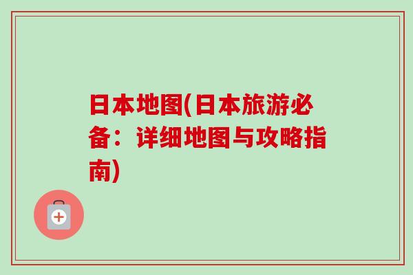 日本地图(日本旅游必备:详细地图与攻略指南)-第1张图片-卓越灵芝孢子粉 日本地图(日本旅游必备:详细地图与攻略指南)-第1张图片-卓越灵芝孢子粉