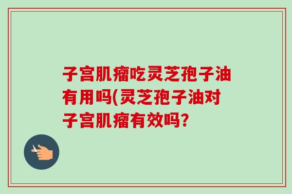 子宫肌瘤吃灵芝孢子油有用吗(灵芝孢子油对子宫肌瘤有效吗?-第1张图片-卓越灵芝孢子粉 子宫肌瘤吃灵芝孢子油有用吗(灵芝孢子油对子宫肌瘤有效吗?-第1张图片-卓越灵芝孢子粉